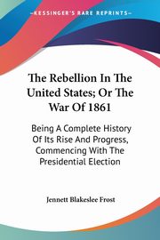 The Rebellion In The United States; Or The War Of 1861, Frost Jennett Blakeslee