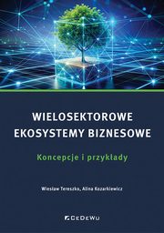 Wielosektorowe ekosystemy biznesowe. Koncepcje i przykady, Tereszko Wiesaw, Kozarkiewicz Alina