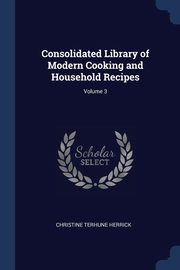 Consolidated Library of Modern Cooking and Household Recipes; Volume 3, Herrick Christine Terhune