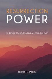 Resurrection Power! Spiritual Solutions for an Anxious Age, Garrity Robert M.