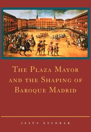 The Plaza Mayor and the Shaping of Baroque Madrid, Escobar Jesus