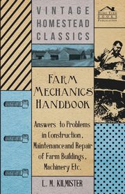 Farm Mechanics' Handbook - Answers to Problems in Construction, Maintenance and Repair of Farm Buildings, Machinery, ect, Kilmister L. M.