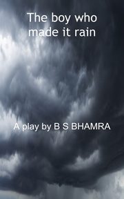 The boy who made it rain A Play by B S BHAMRA, S BHAMRA BENJAMIN BENSON