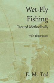 Wet-Fly Fishing - Treated Methodically - With Illustrations, Tod E. M.