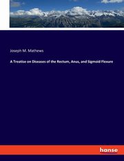 A Treatise on Diseases of the Rectum, Anus, and Sigmoid Flexure, Mathews Joseph M.