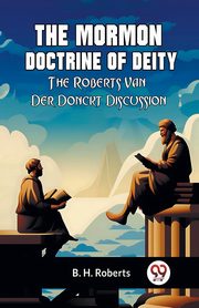 The Mormon Doctrine Of Deity The Roberts-Van Der Donckt Discussion, Roberts B. H.