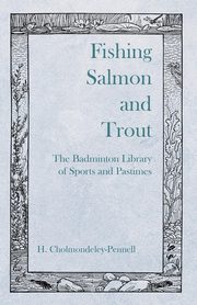 Fishing Salmon and Trout - The Badminton Library of Sports and Pastimes, Cholmondeley-Pennell H.