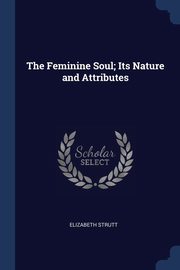 The Feminine Soul; Its Nature and Attributes, Strutt Elizabeth