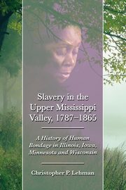 Slavery in the Upper Mississippi Valley, 1787-1865, Lehman Christopher P.