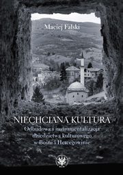 Niechciana kultura. Odbudowa i instrumentalizacja dziedzictwa kulturowego w Boni i Hercegowinie, Falski Maciej