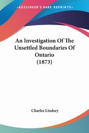 An Investigation Of The Unsettled Boundaries Of Ontario (1873), Lindsey Charles