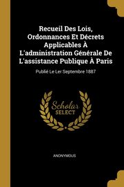 Recueil Des Lois, Ordonnances Et Dcrets Applicables ? L'administration Gnrale De L'assistance Publique ? Paris, Anonymous