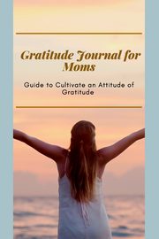 Gratitude Journal for Moms  Guide to cultivate an Attitude of Gratitude, Daisy Adil