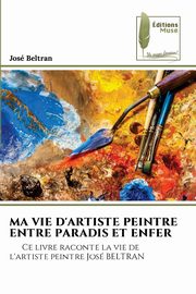 MA VIE D'ARTISTE PEINTRE ENTRE PARADIS ET ENFER, Beltran Jos