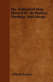 ksiazka tytu: The Ordinal Of King Edward VI.  Its History, Theology, And Liturgy autor: Raynal Wilfrid