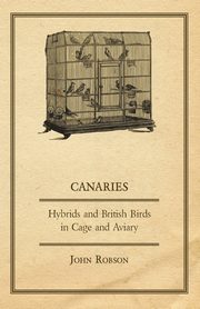 Canaries, Hybrids and British Birds in Cage and Aviary, Robson John