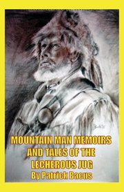 Mountain Man Memoirs And Tales Of The Lecherous Jug, Bacus Patrick