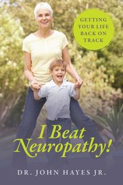 I Beat Neuropathy!  Getting Your Life Back On Track, Hayes Jr Dr John