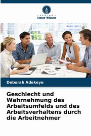 ksiazka tytu: Geschlecht und Wahrnehmung des Arbeitsumfelds und des Arbeitsverhaltens durch die Arbeitnehmer autor: Adekeye Deborah