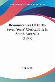 Reminiscences Of Forty-Seven Years' Clerical Life In South Australia (1895), Miller E. K.