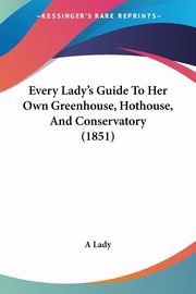 Every Lady's Guide To Her Own Greenhouse, Hothouse, And Conservatory (1851), A Lady