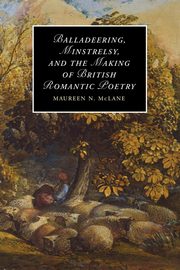 Balladeering, Minstrelsy, and the Making of British Romantic Poetry, McLane Maureen N.