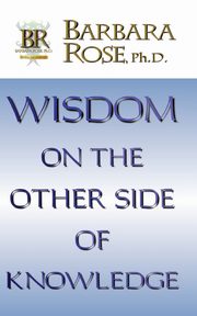 Wisdom On the Other Side Of Knowledge, ROSE BARBARA