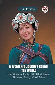 A Woman'S Journey Round The World From Vienna To Brazil, Chili, Tahiti, China, Hindostan, Persia, And Asia Minor, Pfeiffer Ida