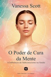 O Poder de Cura da Mente - A Influ?ncia do Subconsciente na Sade, Scott Vanessa