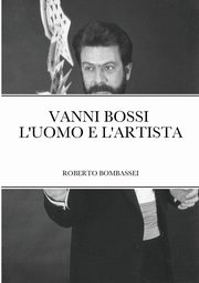 VANNI BOSSI - L'UOMO E L'ARTISTA, BOMBASSEI ROBERTO