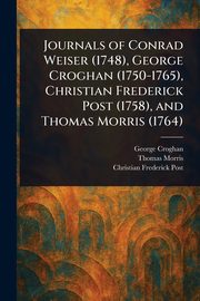 Journals of Conrad Weiser (1748), George Croghan (1750-1765), Christian Frederick Post (1758), and Thomas Morris (1764), Croghan George