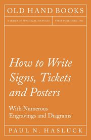How to Write Signs, Tickets and Posters;With Numerous Engravings and Diagrams, Hasluck Paul N.