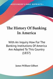 The History Of Banking In America, Gilbart James William