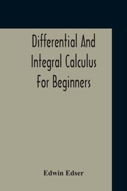 Differential And Integral Calculus For Beginners Adapted To The Use Of Students Of Physics And Mechanics, Edser Edwin