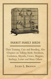 Parrot Family Birds - Their Training, Care and Breeding, Also Chapters on Talking Birds, Bronson Julien L.