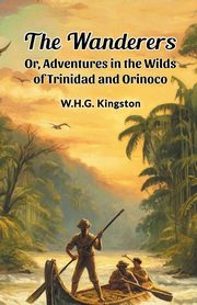 The Wanderers Or, Adventures in the Wilds of Trinidad and Orinoco, Kingston W.H.G.