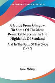 A Guide From Glasgow, To Some Of The Most Remarkable Scenes In The Highlands Of Scotland, McNayr James