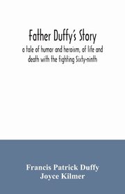 Father Duffy's story; a tale of humor and heroism, of life and death with the fighting Sixty-ninth, Patrick Duffy Francis