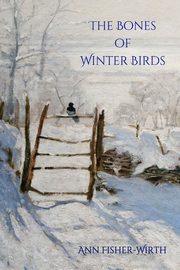 The Bones of Winter Birds, Fisher-Wirth Ann