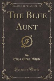 ksiazka tytu: The Blue Aunt (Classic Reprint) autor: White Eliza Orne