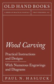 Wood Carving - Practical Instructions and Designs - With Numerous Engravings and Diagrams, Hasluck Paul N.