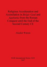 Religious Acculturation and Assimilation in Belgic Gaul and Aquitania from the Roman Conquest until the End of the Second Century CE, Watson Alasdair