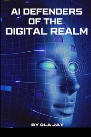 AI Defenders Of The Digital Realm, Jay Ola
