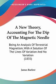 A New Theory, Accounting For The Dip Of The Magnetic Needle, Barlow James