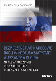 Bezpieczestwo narodowe Rosji w neoeurazjatyzmie Aleksandra Dugina na tle wspczesnej rosyjskiej debaty politycznej i akademickiej, Skadanowski Marcin