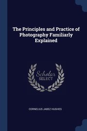 The Principles and Practice of Photography Familiarly Explained, Hughes Cornelius Jabez