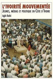 L'ivoirit mouvemente. Jeunes, mdias et politique en Cte d'Ivoire, Bahi Aghi