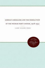 German Liberalism and the Dissolution of the Weimar Party System, 1918-1933, Jones Larry Eugene