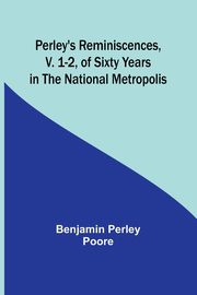 Perley's Reminiscences, v. 1-2, of Sixty Years in the National Metropolis, Poore Benjamin Perley