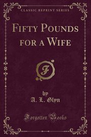 ksiazka tytu: Fifty Pounds for a Wife (Classic Reprint) autor: Glyn A. L.